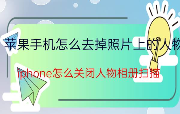 苹果手机怎么去掉照片上的人物 iphone怎么关闭人物相册扫描？